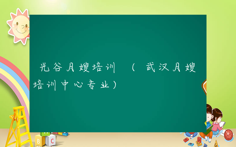 光谷月嫂培训 (武汉月嫂培训中心专业)